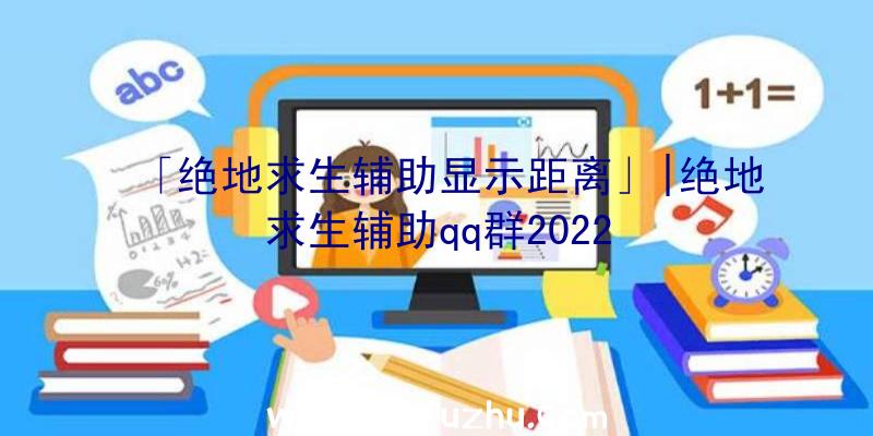 「绝地求生辅助显示距离」|绝地求生辅助qq群2022